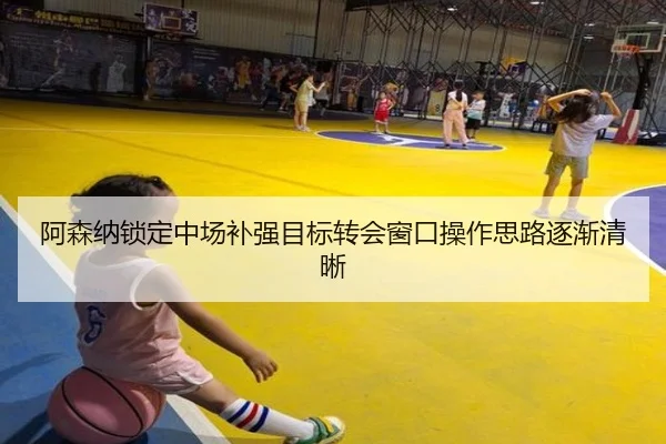 阿森纳锁定中场补强目标转会窗口操作思路逐渐清晰